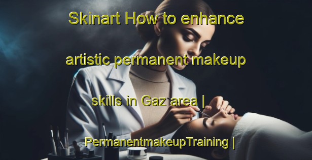 Skinart How to enhance artistic permanent makeup skills in Gaz area | PermanentmakeupTraining | PermanentmakeupClasses | SkinartTraining-Pakistan